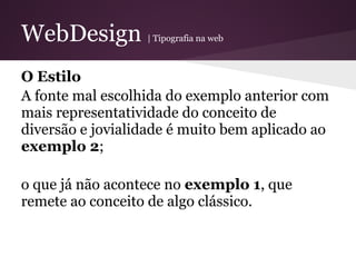 WebDesign         | Tipografia na web



O Estilo
A fonte mal escolhida do exemplo anterior com
mais representatividade do conceito de
diversão e jovialidade é muito bem aplicado ao
exemplo 2;

o que já não acontece no exemplo 1, que
remete ao conceito de algo clássico.
 