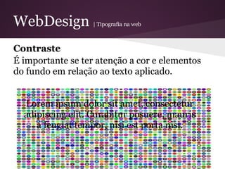 WebDesign          | Tipografia na web



Contraste
É importante se ter atenção a cor e elementos
do fundo em relação ao texto aplicado.


  Lorem ipsum dolor sit amet, consectetur
  adipiscing elit. Curabitur posuere, mauris
     a feugiat tempor, nisi est porta nisi.
 