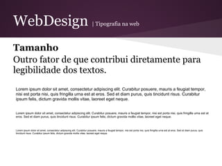 WebDesign                                                               | Tipografia na web



Tamanho
Outro fator de que contribui diretamente para
legibilidade dos textos.
Lorem ipsum dolor sit amet, consectetur adipiscing elit. Curabitur posuere, mauris a feugiat tempor,
nisi est porta nisi, quis fringilla urna est at eros. Sed et diam purus, quis tincidunt risus. Curabitur
ipsum felis, dictum gravida mollis vitae, laoreet eget neque.


Lorem ipsum dolor sit amet, consectetur adipiscing elit. Curabitur posuere, mauris a feugiat tempor, nisi est porta nisi, quis fringilla urna est at
eros. Sed et diam purus, quis tincidunt risus. Curabitur ipsum felis, dictum gravida mollis vitae, laoreet eget neque.



Lorem ipsum dolor sit amet, consectetur adipiscing elit. Curabitur posuere, mauris a feugiat tempor, nisi est porta nisi, quis fringilla urna est at eros. Sed et diam purus, quis
tincidunt risus. Curabitur ipsum felis, dictum gravida mollis vitae, laoreet eget neque.
 