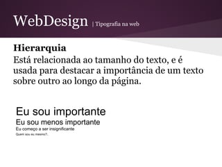 WebDesign                        | Tipografia na web



Hierarquia
Está relacionada ao tamanho do texto, e é
usada para destacar a importância de um texto
sobre outro ao longo da página.


Eu sou importante
Eu sou menos importante
Eu começo a ser insignificante
Quem sou eu mesmo?.
 