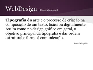 WebDesign          | Tipografia na web



Tipografia é a arte e o processo de criação na
composição de um texto, fisica ou digitalmente.
Assim como no design gráfico em geral, o
objetivo principal da tipografia é dar ordem
estrutural e forma à comunicação.
                                         fonte: Wikipédia
 