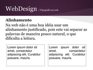WebDesign                | Tipografia na web



Alinhamento
Na web não é uma boa idéia usar um
alinhamento justificado, pois este vai separar as
palavras de maneira pouco natural, o que
dificulta a leitura.

 Lorem ipsum dolor sit             Lorem ipsum dolor sit
 amet, consectetur                 amet,          consectetur
 adipiscing elit. Curabitur        adipiscing elit. Curabitur
 posuere, mauris.                  posuere, mauris.
 