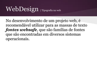 WebDesign          | Tipografia na web



No desenvolvimento de um projeto web, é
recomendável utilizar para as massas de texto
fontes websafe, que são famílias de fontes
que são encontradas em diversos sistemas
operacionais.
 