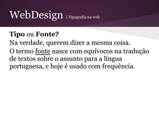 WebDesign         | Tipografia na web



Tipo ou Fonte?
Na verdade, querem dizer a mesma coisa.
O termo fonte nasce com equívocos na tradução
de textos sobre o assunto para a língua
portuguesa, e hoje é usado com frequência.
 