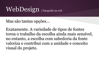 WebDesign          | Tipografia na web



Mas são tantas opções...
Exatamente. A variedade de tipos de fontes
torna o trabalho da escolha ainda mais sensível,
no entanto, a escolha com sabedoria da fonte
valoriza e contribui com a unidade e conceito
visual do projeto.
 