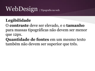 WebDesign         | Tipografia na web



Legibilidade
O contraste deve ser elevado, e o tamanho
para massas tipográficas não devem ser menor
que 12px.
Quantidade de fontes em um mesmo texto
também não devem ser superior que três.
 