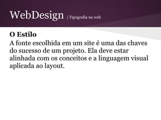 WebDesign         | Tipografia na web



O Estilo
A fonte escolhida em um site é uma das chaves
do sucesso de um projeto. Ela deve estar
alinhada com os conceitos e a linguagem visual
aplicada ao layout.
 