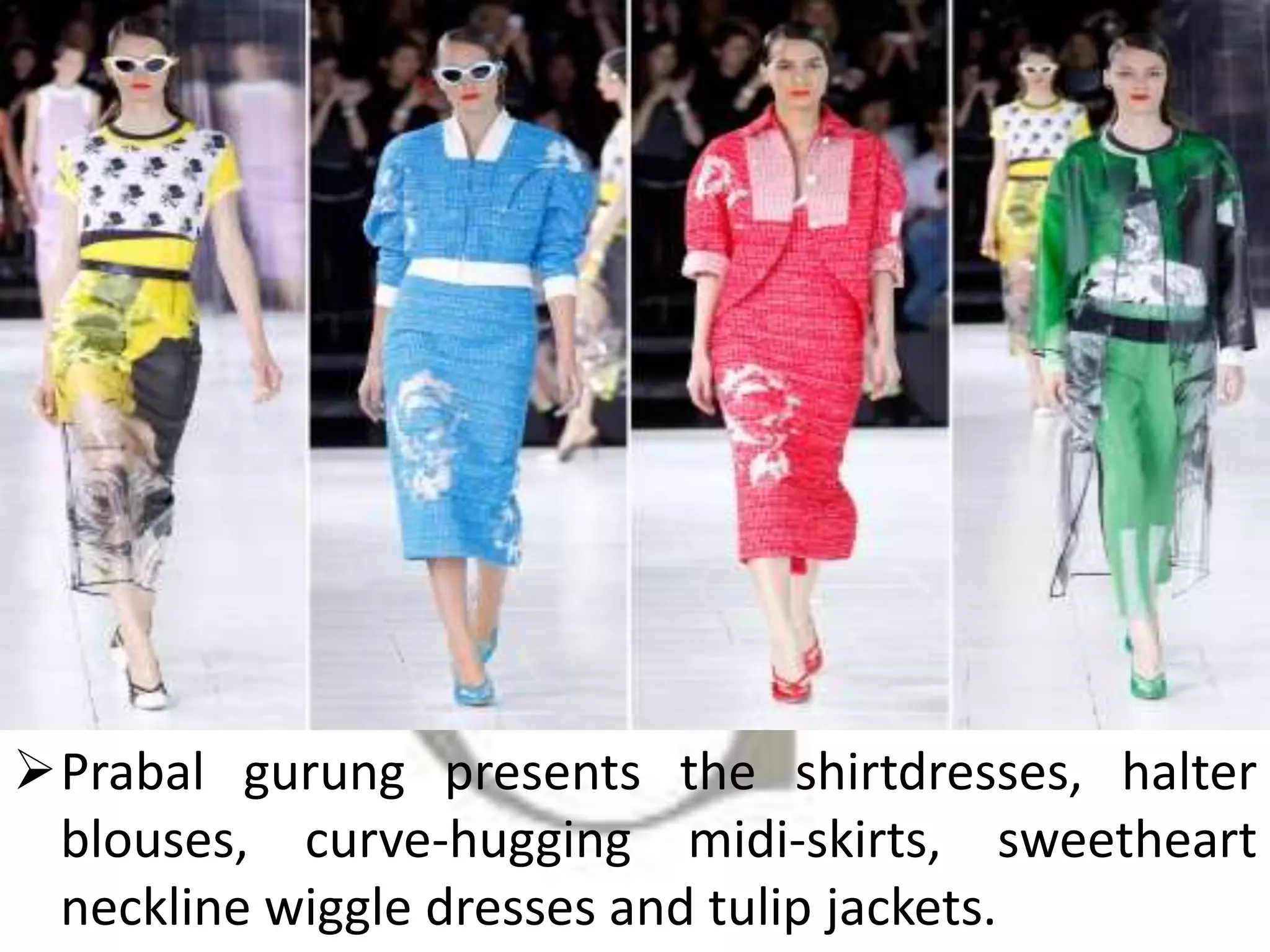 Prabal gurung presents the shirtdresses, halter
blouses, curve-hugging midi-skirts, sweetheart
neckline wiggle dresses and tulip jackets.
 