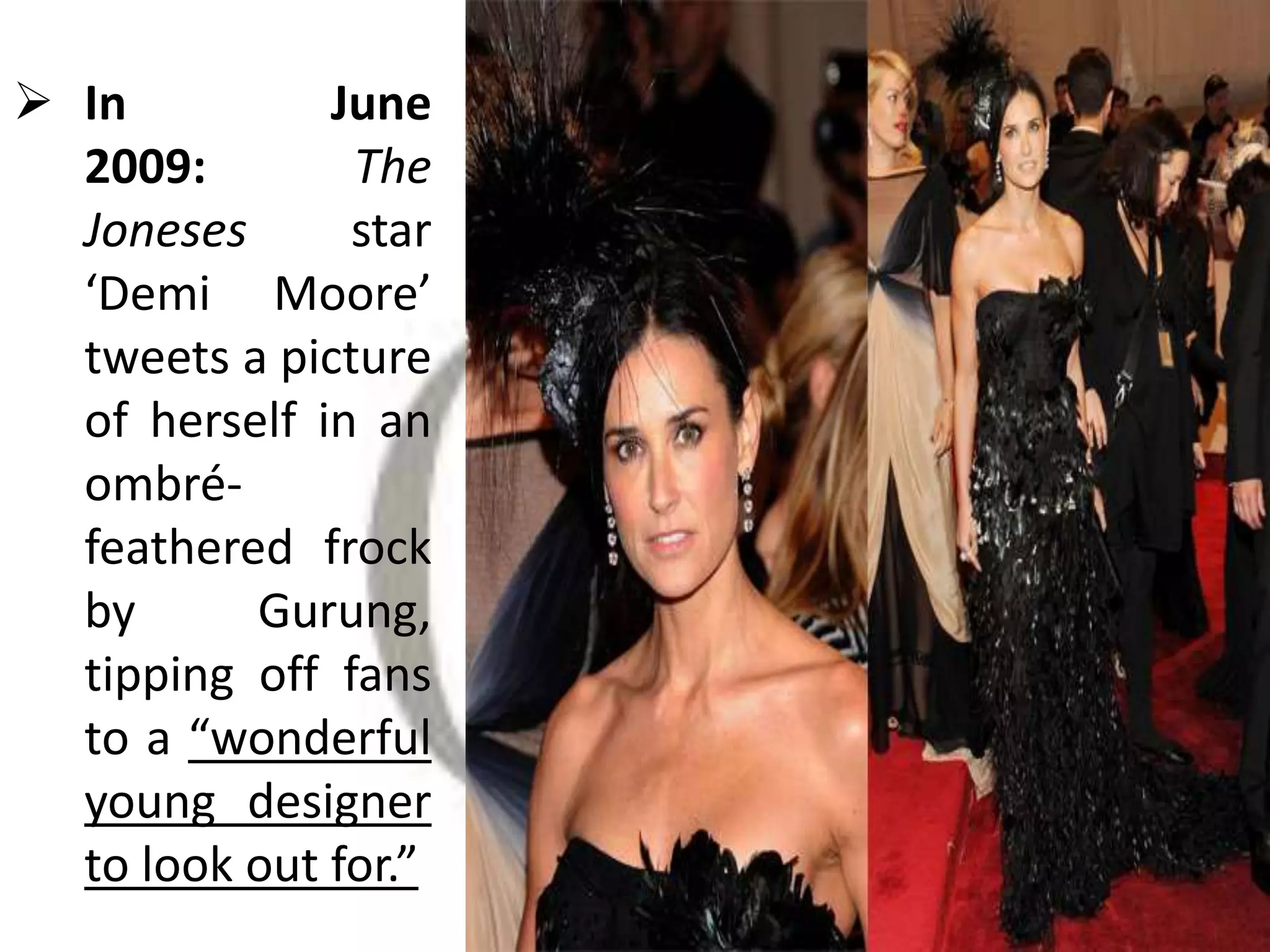  In June
2009: The
Joneses star
‘Demi Moore’
tweets a picture
of herself in an
ombré-
feathered frock
by Gurung,
tipping off fans
to a “wonderful
young designer
to look out for.”
 
