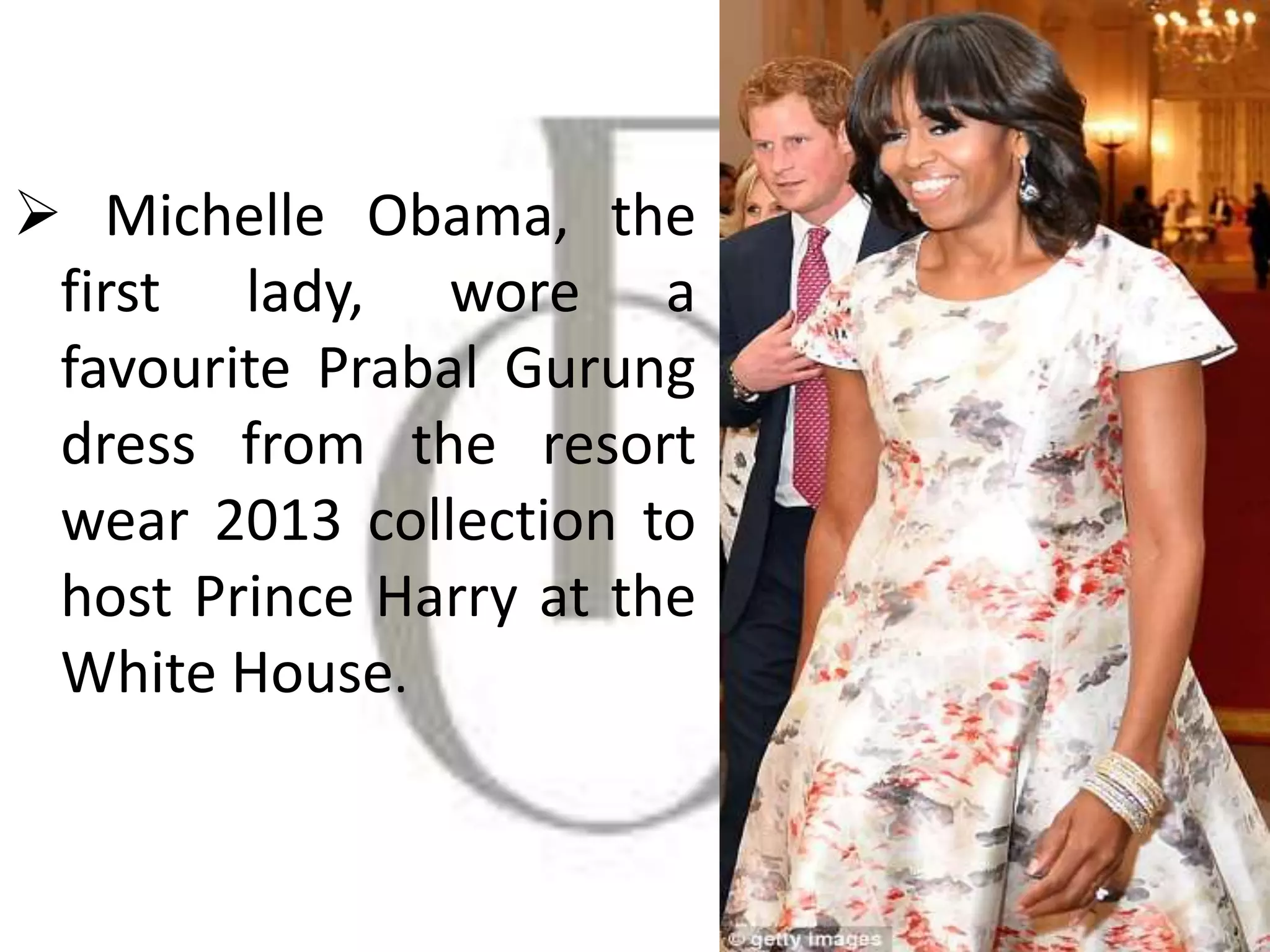  Michelle Obama, the
first lady, wore a
favourite Prabal Gurung
dress from the resort
wear 2013 collection to
host Prince Harry at the
White House.
 
