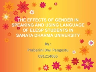 THE EFFECTS OF GENDER IN
SPEAKING AND USING LANGUAGE
OF ELESP STUDENTS IN
SANATA DHARMA UNIVERSITY
By :
Prabarini Dwi Pangestu
091214065
 