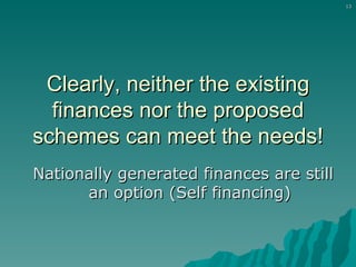 Clearly, neither the existing finances nor the proposed schemes can meet the needs! Nationally generated finances are still an option (Self financing) 