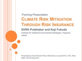 Climate Risk Mitigation Through Risk Insurance Framing Presentation SVRK Prabhakar and Koji Fukuda Institute for Global Environmental Strategies, Hayama, Japan Presented at Asia-Pacific Policy Workshop on post-2012, IHC, New Delhi. 29-30 Aug 2011. 