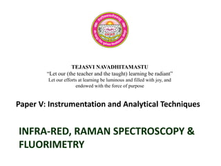 TEJASVI NAVADHITAMASTU
“Let our (the teacher and the taught) learning be radiant”
Let our efforts at learning be luminous and filled with joy, and
endowed with the force of purpose
Paper V: Instrumentation and Analytical Techniques
INFRA-RED, RAMAN SPECTROSCOPY &
FLUORIMETRY
 