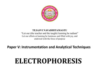 TEJASVI NAVADHITAMASTU
“Let our (the teacher and the taught) learning be radiant”
Let our efforts at learning be luminous and filled with joy, and
endowed with the force of purpose
Paper V: Instrumentation and Analytical Techniques
ELECTROPHORESIS
 