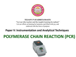TEJASVI NAVADHITAMASTU
“Let our (the teacher and the taught) learning be radiant”
Let our efforts at learning be luminous and filled with joy, and
endowed with the force of purpose
Paper V: Instrumentation and Analytical Techniques
POLYMERASE CHAIN REACTION (PCR)
 