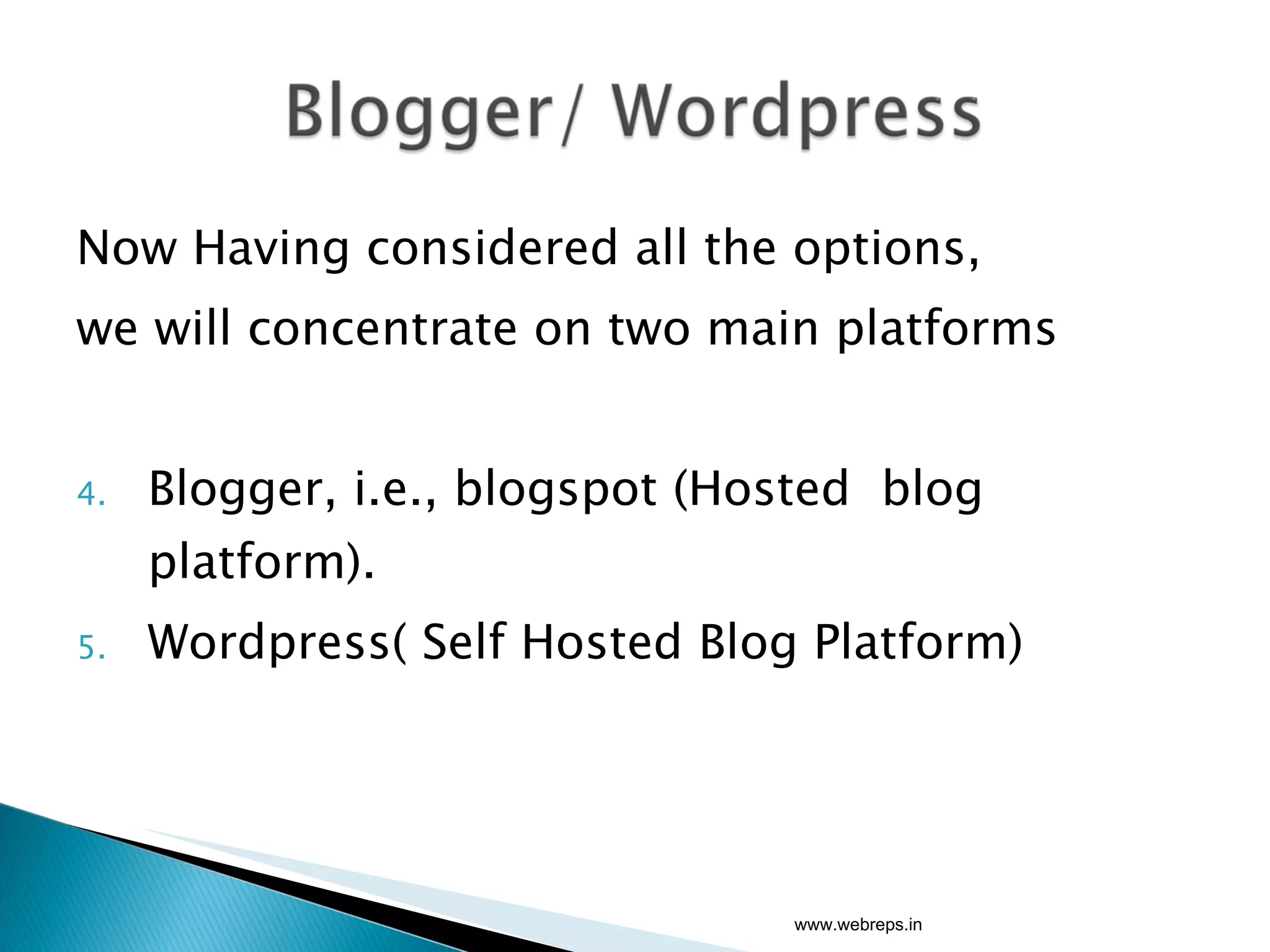 Now Having considered all the options,  we will concentrate on two main platforms  Blogger, i.e., blogspot (Hosted  blog platform). Wordpress( Self Hosted Blog Platform) www.webreps.in 