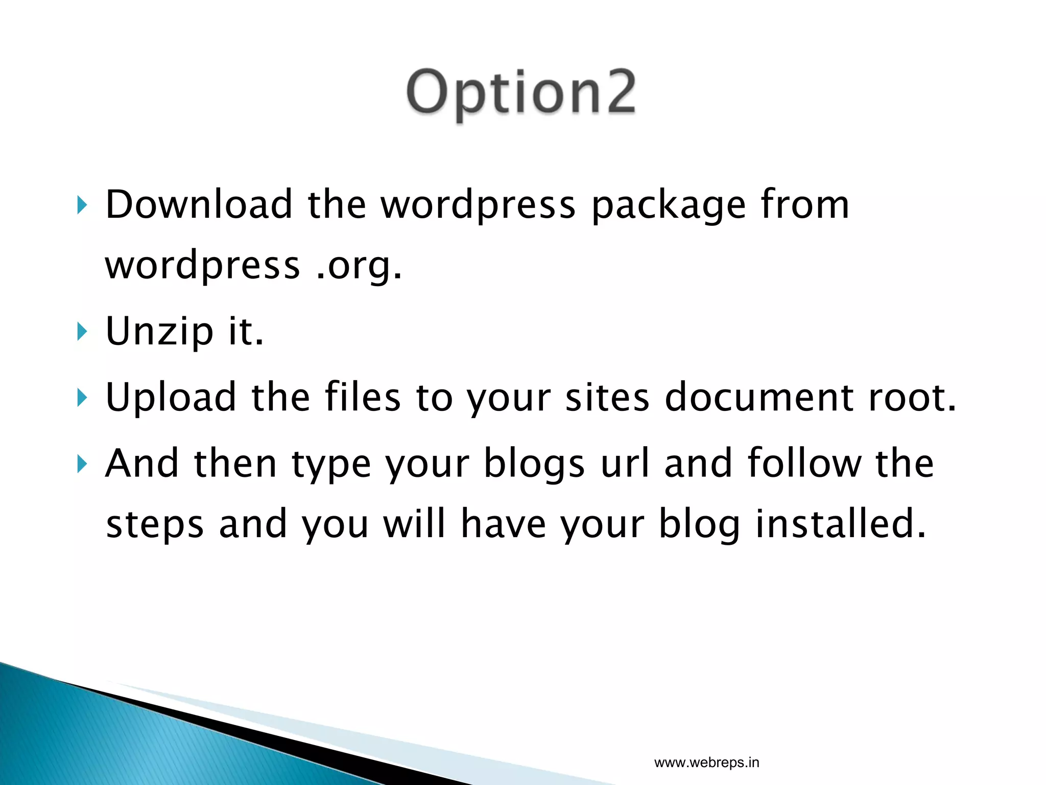 Download the wordpress package from wordpress .org. Unzip it. Upload the files to your sites document root. And then type your blogs url and follow the steps and you will have your blog installed. www.webreps.in 