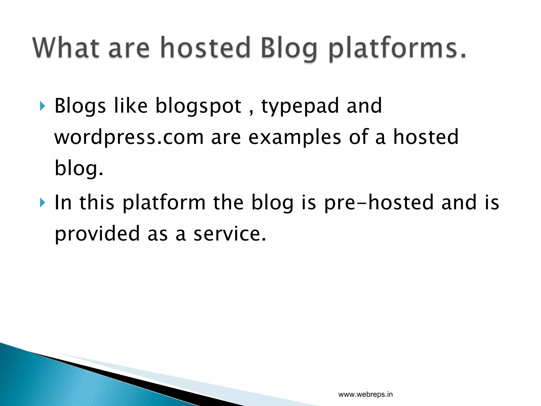 Blogs like blogspot , typepad and wordpress.com are examples of a hosted blog. In this platform the blog is pre-hosted and is provided as a service. www.webreps.in 