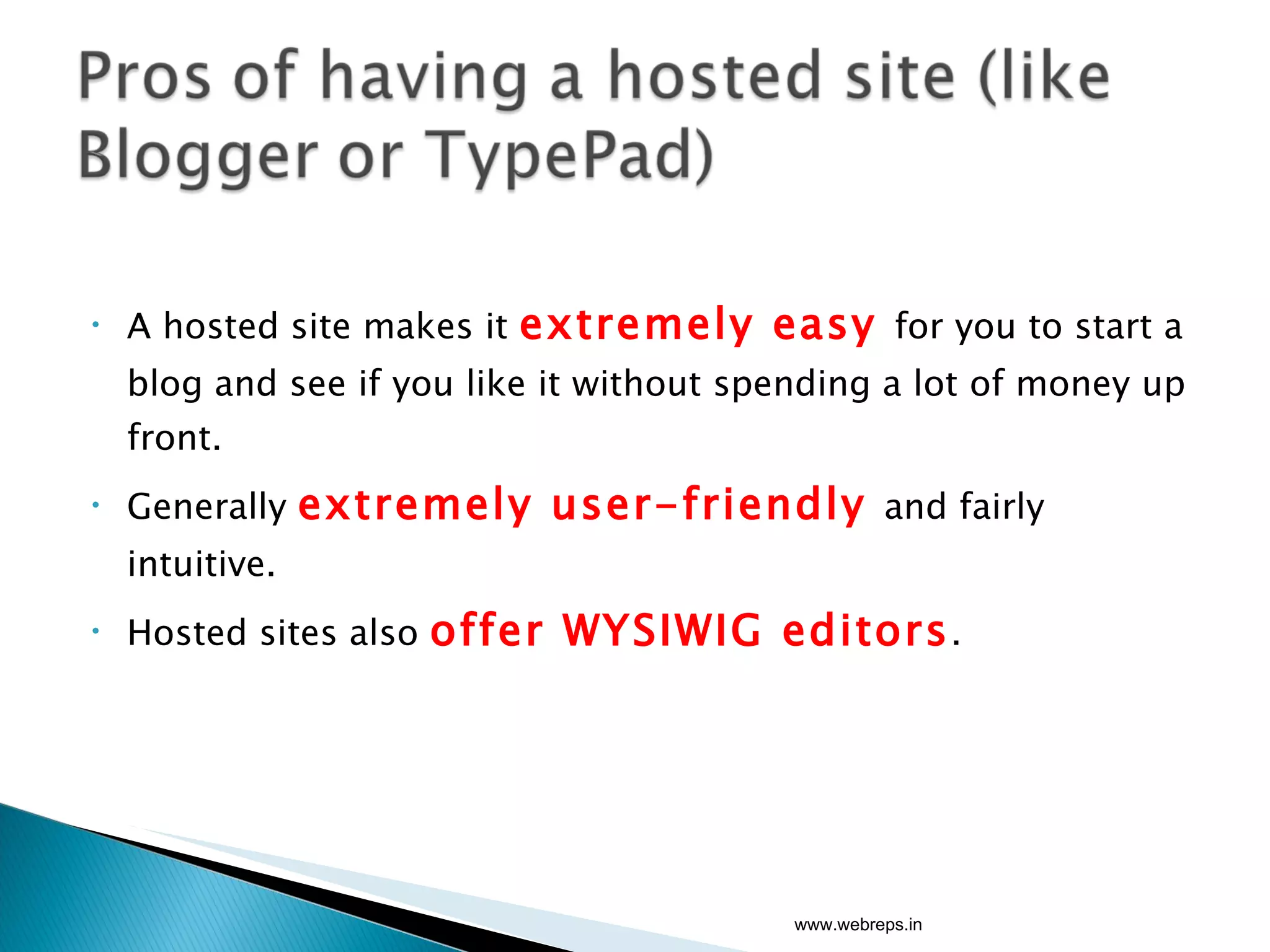 A hosted site makes it  extremely easy  for you to start a blog and see if you like it without spending a lot of money up front. Generally  extremely user-friendly  and fairly intuitive. Hosted sites also  offer WYSIWIG editors . www.webreps.in 