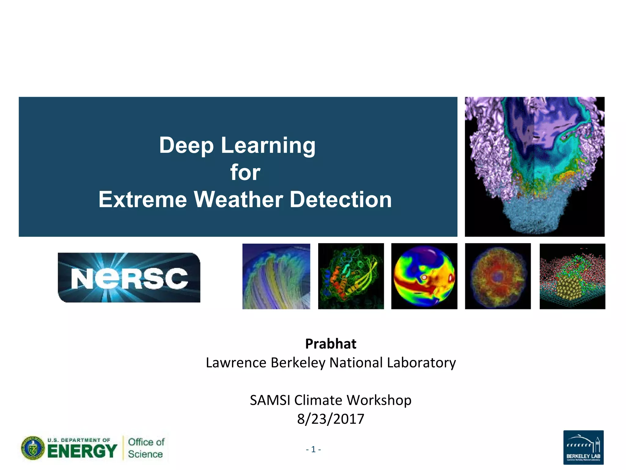 Deep Learning
for
Extreme Weather Detection
- 1 -
Prabhat
Lawrence Berkeley National Laboratory
SAMSI Climate Workshop
8/23/2017
 