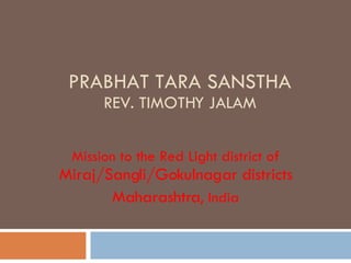 PRABHAT TARA SANSTHA REV. TIMOTHY JALAM Mission to the Red Light district of  Miraj/Sangli/Gokulnagar districts Maharashtra , India 