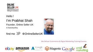 Hello !
I’m Prabhat Shah
Founder, Online Seller UK
& DaytodayeBay
find me @OnlineSellerUK
We Deliver Ecommerce & Digital M...