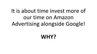 It is about time invest more of
our time on Amazon
Advertising alongside Google!
WHY?
 