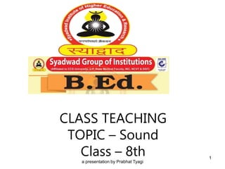 CLASS TEACHING
TOPIC – Sound
Class – 8th
a presentation by Prabhat Tyagi
1
 