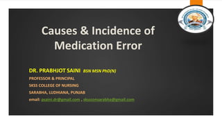 Causes & Incidence of
Medication Error
DR. PRABHJOT SAINI BSN MSN PhD(N)
PROFESSOR & PRINCIPAL
SKSS COLLEGE OF NURSING
SARABHA, LUDHIANA, PUNJAB
email: psaini.dr@gmail.com , skssconsarabha@gmail.com
 