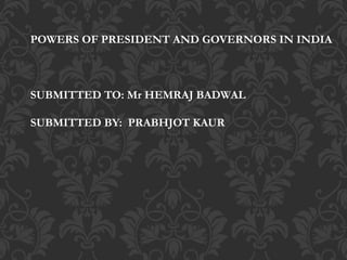 POWERS OF PRESIDENT AND GOVERNORS IN INDIA
SUBMITTED TO: Mr HEMRAJ BADWAL
SUBMITTED BY: PRABHJOT KAUR
 