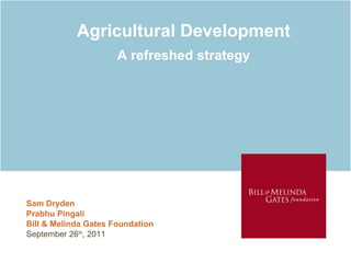 Agricultural Development A refreshed strategy Sam Dryden Prabhu Pingali Bill & Melinda Gates Foundation September 26 th , 2011 