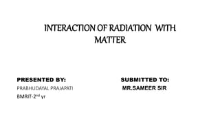 INTERACTION OF RADIATION WITH
MATTER
PRESENTED BY: SUBMITTED TO:
PRABHUDAYAL PRAJAPATI MR.SAMEER SIR
BMRIT-2nd yr
 