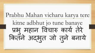 Prabhu Mahan vicharu karya tere
kitne adbhut jo tune banaye
प्रभु महान विचारु कार्य तेरे
ककतने अद्भुत जो तुने बनार्े
 