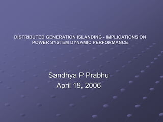DISTRIBUTED GENERATION ISLANDING - IMPLICATIONS ON
POWER SYSTEM DYNAMIC PERFORMANCE
Sandhya P Prabhu
April 19, 2006
 