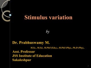 Stimulus variation
Dr. Prabhuswamy M.
M.Sc., M.Ed., M.Phil (Edu.)., M.Phil (Phy)., Ph.D (Phy).,
Asst. Professor
JSS Institute of Education
Sakaleshpur
1
by
1
 