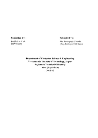 Submitted By: Submitted To:
Prabhakar Alok Ms. Tarunpreet Chawla
13EVJCS038 (Asst. Professor, CSE Dept.)
Department of Computer Science & Engineering
Vivekananda Institute of Technology, Jaipur
Rajasthan Technical University
Kota (Rajasthan)
2016-17
 