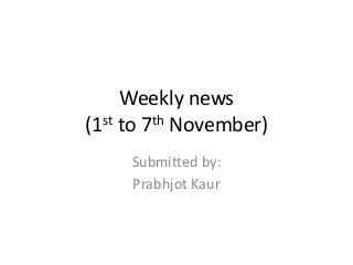 Weekly news
(1st to 7th November)
Submitted by:
Prabhjot Kaur
 