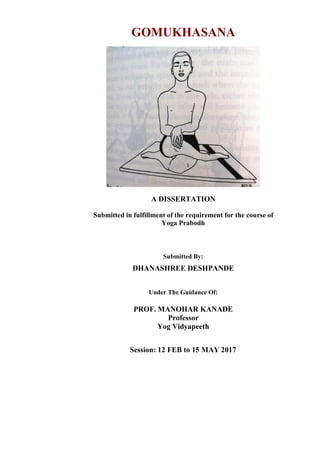 GOMUKHASANA
A DISSERTATION
Submitted in fulfillment of the requirement for the course of
Yoga Prabodh
Submitted By:
DHANASHREE DESHPANDE
Under The Guidance Of:
PROF. MANOHAR KANADE
Professor
Yog Vidyapeeth
Session: 12 FEB to 15 MAY 2017
 