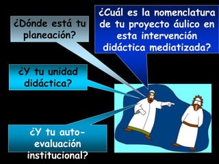 ¿Dónde está tu
planeación?
¿Cuál es la nomenclatura
de tu proyecto áulico en
esta intervención
didáctica mediatizada?
¿Y tu unidad
didáctica?
¿Y tu auto-
evaluación
institucional?
 