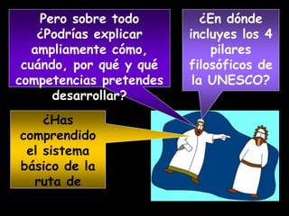 Pero sobre todo
¿Podrías explicar
ampliamente cómo,
cuándo, por qué y qué
competencias pretendes
desarrollar?
¿En dónde
incluyes los 4
pilares
filosóficos de
la UNESCO?
¿Has
comprendido
el sistema
básico de la
ruta de
mejora
 