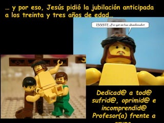 … y por eso, Jesús pidió la jubilación anticipada
a los treinta y tres años de edad…
Dedicad@ a tod@
sufrid@, oprimid@ e
incomprendid@
Profesor(a) frente a
 