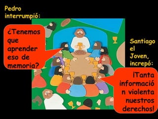 Pedro
interrumpió:
¿Tenemos
que
aprender
eso de
memoria?
Santiago
el
Joven,
increpó:
¡Tanta
informació
n violenta
nuestros
derechos!
 