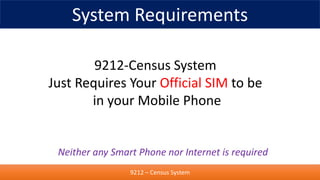 System Requirements
9212 – Census System
9212-Census System
Just Requires Your Official SIM to be
in your Mobile Phone
Nei...