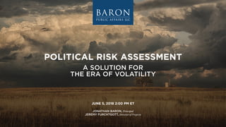 JUNE 5, 2018 2:00 PM ET
JONATHAN BARON, Principal
JEREMY FURCHTGOTT, Director of Projects
A SOLUTION FOR
THE ERA OF VOLATILITY
POLITICAL RISK ASSESSMENT
 