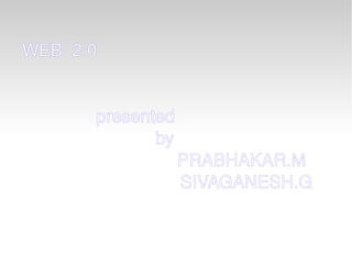 WEB  2.0 presented  by   PRABHAKAR.M SIVAGANESH.G 