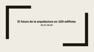 El futuro de la arquitectura en 100 edificios
46,47,48,49
 