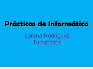 Prácticas de Informática Lorena Rodríguez Turrubiates 
