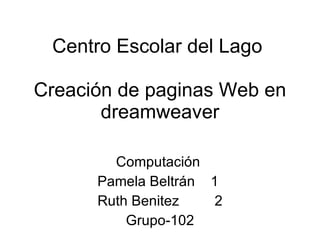 Centro Escolar del Lago  Creación de paginas Web en dreamweaver Computaci ó n  Pamela Beltr á n  1  Ruth Benitez  2 Grupo-102 