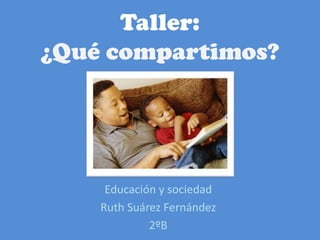 Taller:
¿Qué compartimos?




     Educación y sociedad
    Ruth Suárez Fernández
             2ºB
 